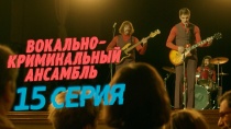 Вокально-криминальный ансамбль. Серия 15